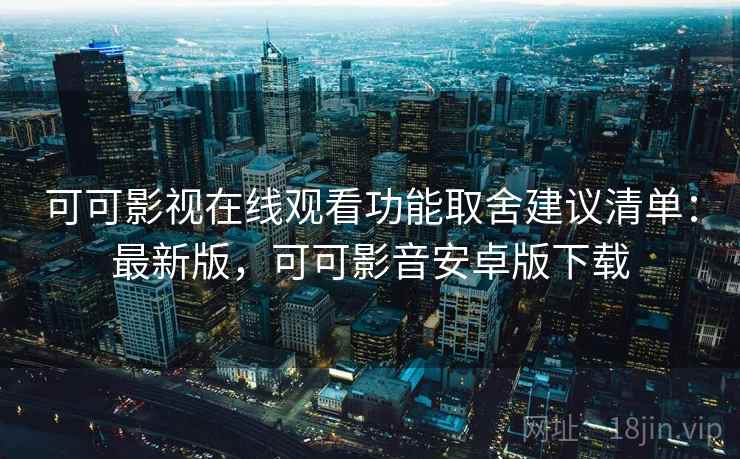 可可影视在线观看功能取舍建议清单：最新版，可可影音安卓版下载