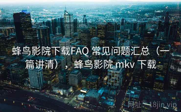 蜂鸟影院下载FAQ 常见问题汇总(一篇讲清),蜂鸟影院 mkv 下载 蜂鸟影院下载FAQ 常见问题汇总(一篇讲清),蜂鸟影院 mkv 下载