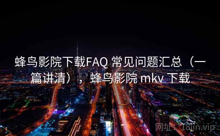 蜂鸟影院下载FAQ 常见问题汇总(一篇讲清),蜂鸟影院 mkv 下载 蜂鸟影院下载FAQ 常见问题汇总(一篇讲清),蜂鸟影院 mkv 下载