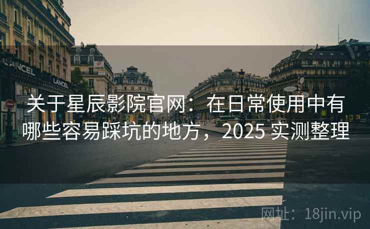 关于星辰影院官网:在日常使用中有哪些容易踩坑的地方,2025 实测整理 关于星辰影院官网:在日常使用中有哪些容易踩坑的地方,2025 实测整理
