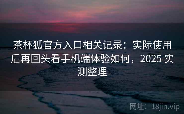 茶杯狐官方入口相关记录:实际使用后再回头看手机端体验如何,2025 实测整理 茶杯狐官方入口相关记录:实际使用后再回头看手机端体验如何,2025 实测整理