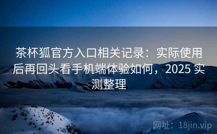 茶杯狐官方入口相关记录:实际使用后再回头看手机端体验如何,2025 实测整理 茶杯狐官方入口相关记录:实际使用后再回头看手机端体验如何,2025 实测整理
