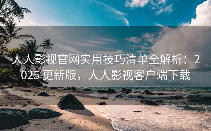 人人影视官网实用技巧清单全解析:2025 更新版,人人影视客户端下载 人人影视官网实用技巧清单全解析:2025 更新版,人人影视客户端下载