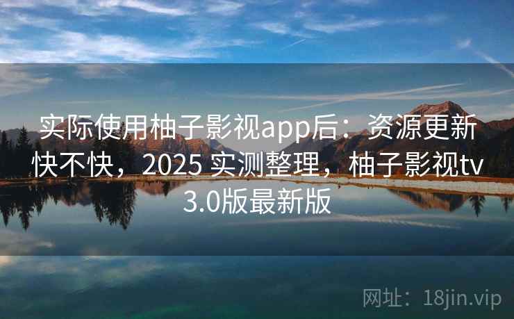 实际使用柚子影视app后:资源更新快不快,2025 实测整理,柚子影视tv3.0版最新版 实际使用柚子影视app后:资源更新快不快,2025 实测整理,柚子影视tv3.0版最新版