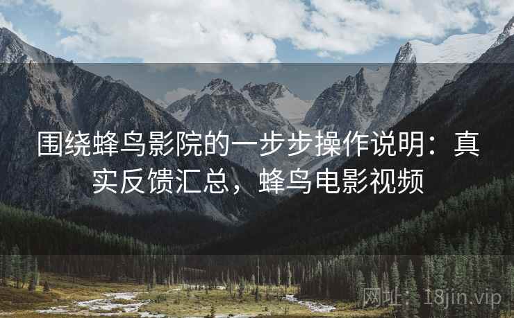 围绕蜂鸟影院的一步步操作说明:真实反馈汇总,蜂鸟电影视频 围绕蜂鸟影院的一步步操作说明:真实反馈汇总,蜂鸟电影视频