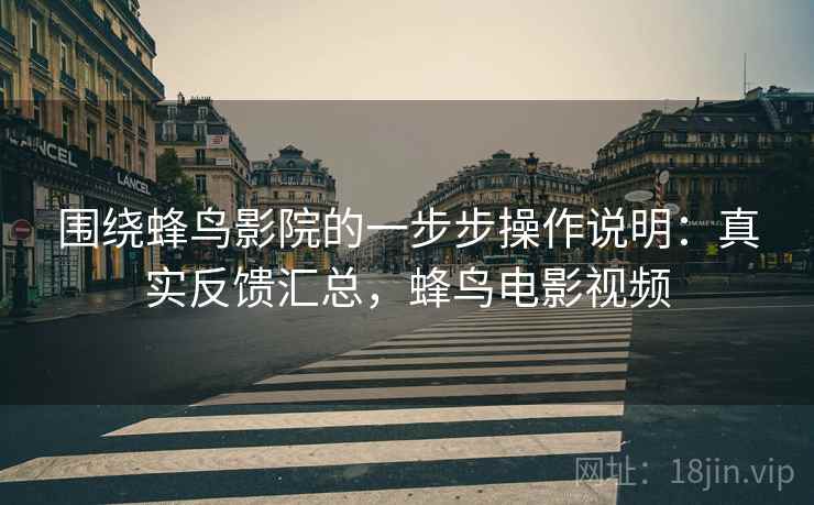 围绕蜂鸟影院的一步步操作说明:真实反馈汇总,蜂鸟电影视频 围绕蜂鸟影院的一步步操作说明:真实反馈汇总,蜂鸟电影视频