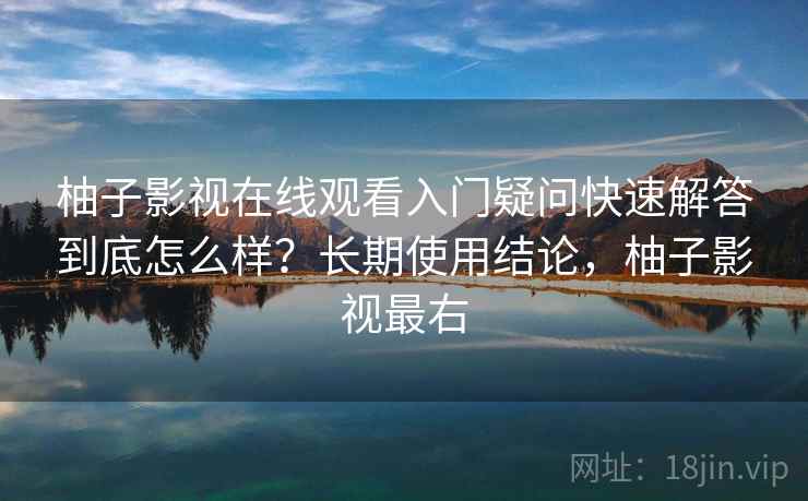 柚子影视在线观看入门疑问快速解答到底怎么样?长期使用结论,柚子影视最右 柚子影视在线观看入门疑问快速解答到底怎么样?长期使用结论,柚子影视最右