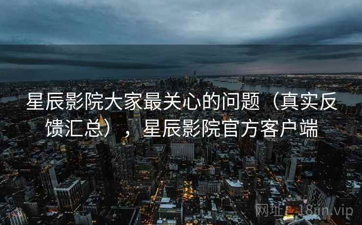 星辰影院大家最关心的问题(真实反馈汇总),星辰影院官方客户端 星辰影院大家最关心的问题(真实反馈汇总),星辰影院官方客户端