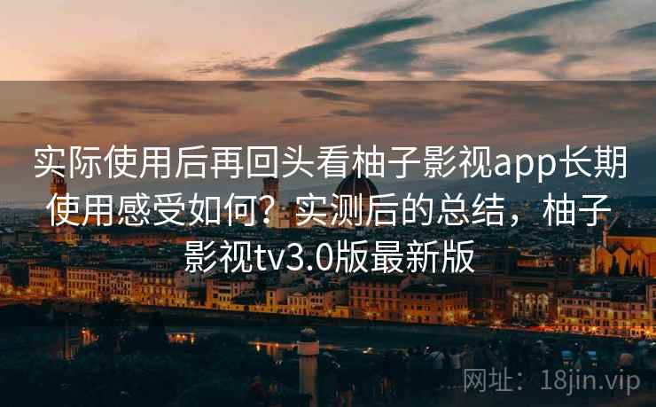 实际使用后再回头看柚子影视app长期使用感受如何?实测后的总结,柚子影视tv3.0版最新版 实际使用后再回头看柚子影视app长期使用感受如何?实测后的总结,柚子影视tv3.0版最新版