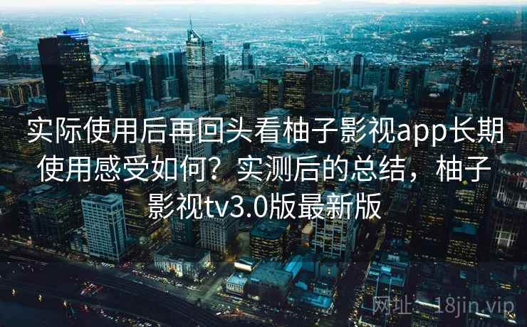 实际使用后再回头看柚子影视app长期使用感受如何?实测后的总结,柚子影视tv3.0版最新版 实际使用后再回头看柚子影视app长期使用感受如何?实测后的总结,柚子影视tv3.0版最新版