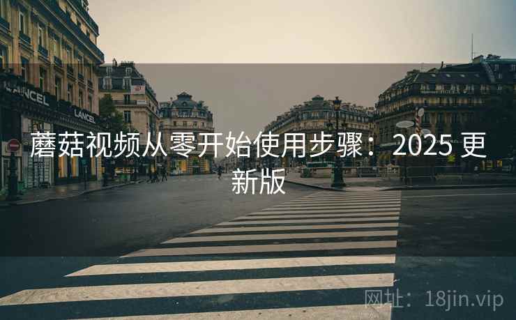 蘑菇视频从零开始使用步骤：2025 更新版