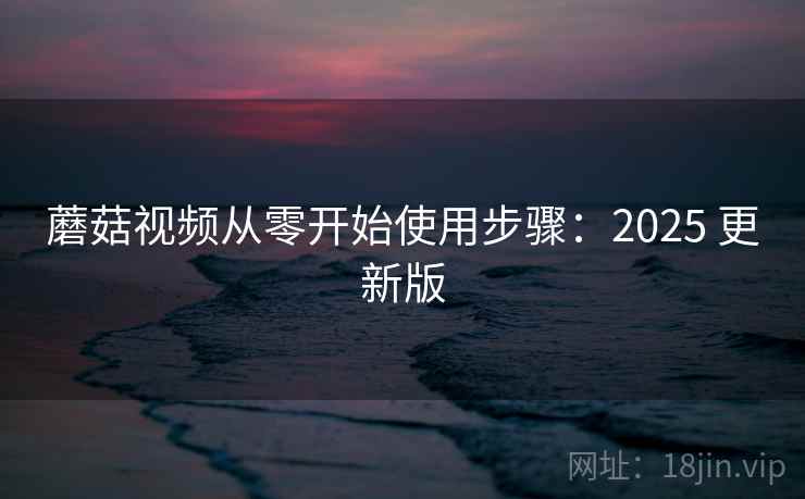 蘑菇视频从零开始使用步骤：2025 更新版