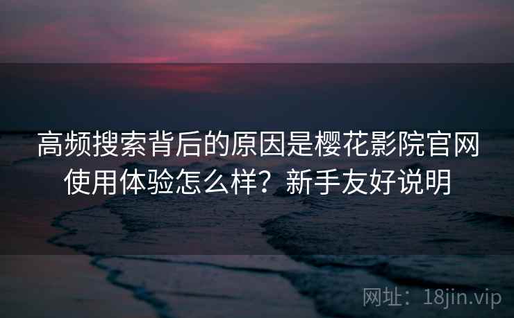 高频搜索背后的原因是樱花影院官网使用体验怎么样?新手友好说明 高频搜索背后的原因是樱花影院官网使用体验怎么样?新手友好说明