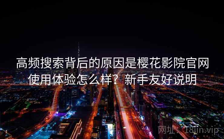 高频搜索背后的原因是樱花影院官网使用体验怎么样?新手友好说明 高频搜索背后的原因是樱花影院官网使用体验怎么样?新手友好说明