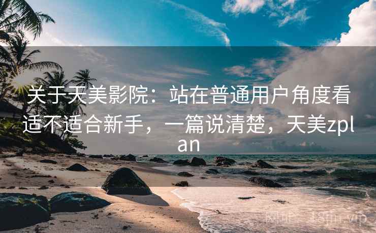 关于天美影院：站在普通用户角度看适不适合新手，一篇说清楚，天美zplan