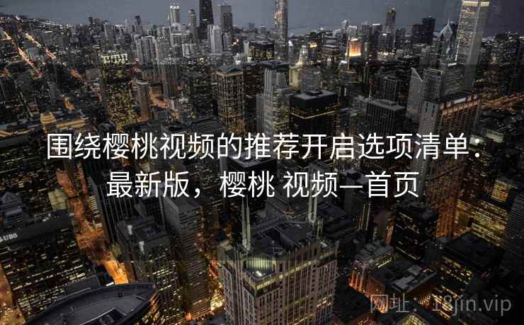 围绕樱桃视频的推荐开启选项清单:最新版,樱桃 视频—首页 围绕樱桃视频的推荐开启选项清单:最新版,樱桃 视频—首页