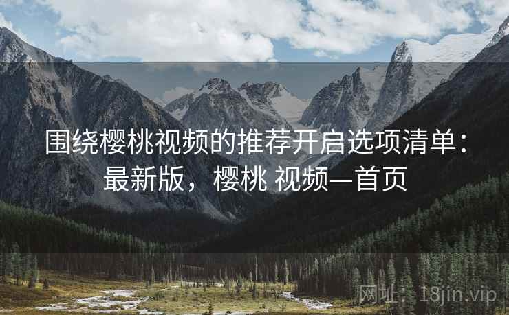 围绕樱桃视频的推荐开启选项清单:最新版,樱桃 视频—首页 围绕樱桃视频的推荐开启选项清单:最新版,樱桃 视频—首页