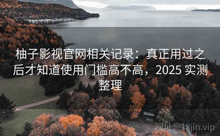 柚子影视官网相关记录:真正用过之后才知道使用门槛高不高,2025 实测整理 柚子影视官网相关记录:真正用过之后才知道使用门槛高不高,2025 实测整理