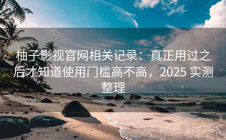 柚子影视官网相关记录:真正用过之后才知道使用门槛高不高,2025 实测整理 柚子影视官网相关记录:真正用过之后才知道使用门槛高不高,2025 实测整理