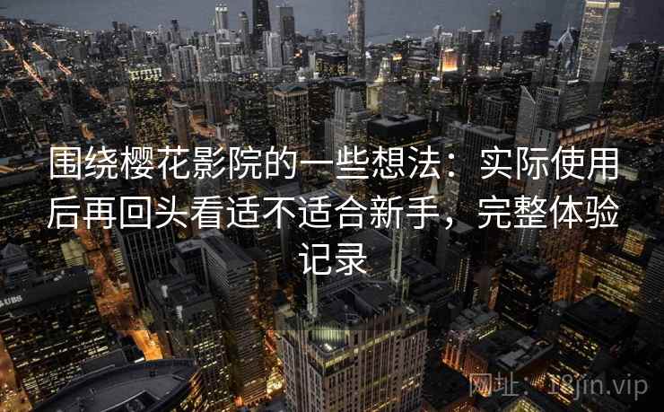 围绕樱花影院的一些想法：实际使用后再回头看适不适合新手，完整体验记录