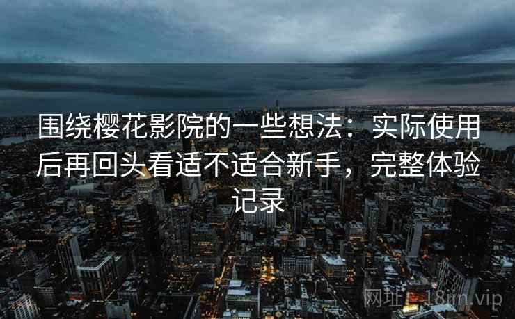 围绕樱花影院的一些想法：实际使用后再回头看适不适合新手，完整体验记录