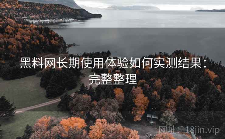 黑料网长期使用体验如何实测结果：完整整理
