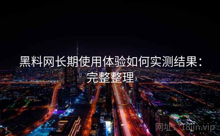 黑料网长期使用体验如何实测结果：完整整理