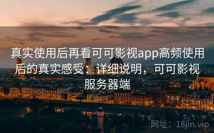 真实使用后再看可可影视app高频使用后的真实感受：详细说明，可可影视服务器端