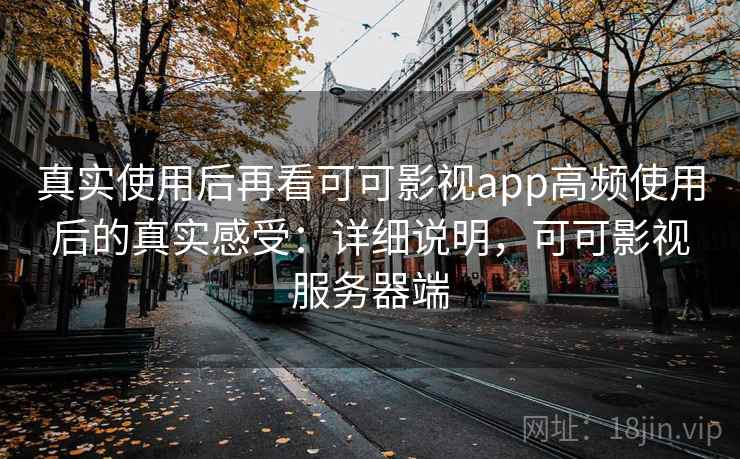 真实使用后再看可可影视app高频使用后的真实感受：详细说明，可可影视服务器端