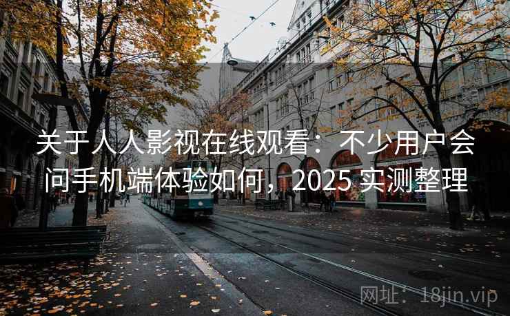 关于人人影视在线观看:不少用户会问手机端体验如何,2025 实测整理 关于人人影视在线观看:不少用户会问手机端体验如何,2025 实测整理