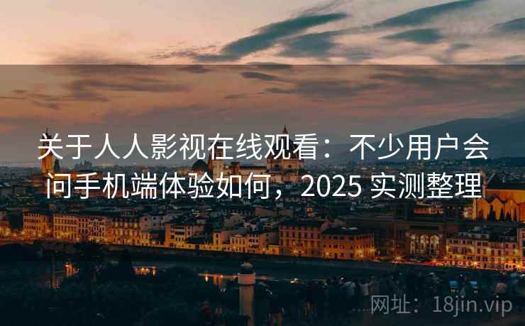 关于人人影视在线观看:不少用户会问手机端体验如何,2025 实测整理 关于人人影视在线观看:不少用户会问手机端体验如何,2025 实测整理