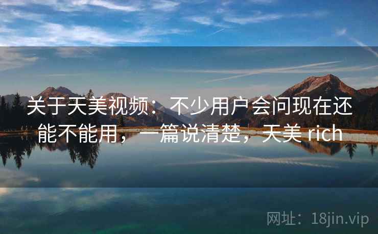 关于天美视频:不少用户会问现在还能不能用,一篇说清楚,天美 rich 关于天美视频:不少用户会问现在还能不能用,一篇说清楚,天美 rich