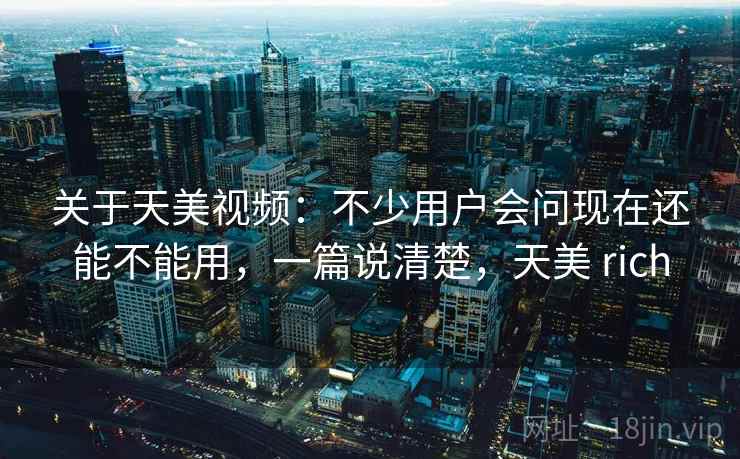 关于天美视频:不少用户会问现在还能不能用,一篇说清楚,天美 rich 关于天美视频:不少用户会问现在还能不能用,一篇说清楚,天美 rich