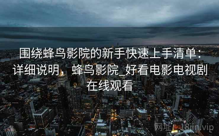 围绕蜂鸟影院的新手快速上手清单:详细说明,蜂鸟影院_好看电影电视剧在线观看 围绕蜂鸟影院的新手快速上手清单:详细说明,蜂鸟影院_好看电影电视剧在线观看