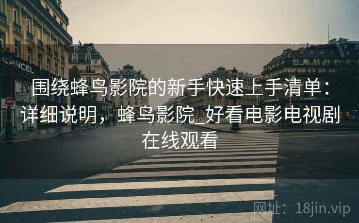 围绕蜂鸟影院的新手快速上手清单:详细说明,蜂鸟影院_好看电影电视剧在线观看 围绕蜂鸟影院的新手快速上手清单:详细说明,蜂鸟影院_好看电影电视剧在线观看