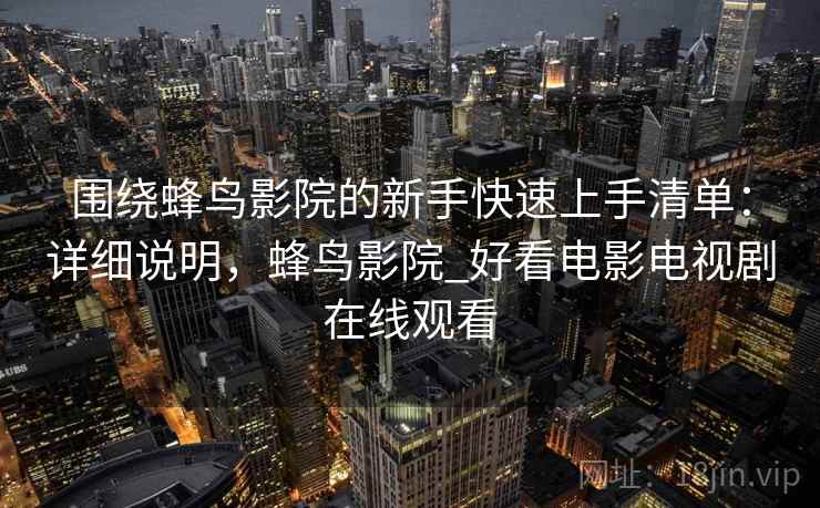 围绕蜂鸟影院的新手快速上手清单:详细说明,蜂鸟影院_好看电影电视剧在线观看 围绕蜂鸟影院的新手快速上手清单:详细说明,蜂鸟影院_好看电影电视剧在线观看
