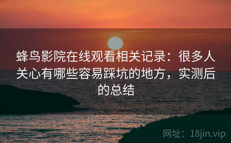 蜂鸟影院在线观看相关记录:很多人关心有哪些容易踩坑的地方,实测后的总结 蜂鸟影院在线观看相关记录:很多人关心有哪些容易踩坑的地方,实测后的总结
