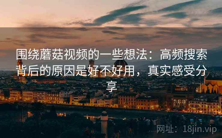 围绕蘑菇视频的一些想法：高频搜索背后的原因是好不好用，真实感受分享