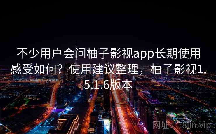 不少用户会问柚子影视app长期使用感受如何?使用建议整理,柚子影视1.5.1.6版本 不少用户会问柚子影视app长期使用感受如何?使用建议整理,柚子影视1.5.1.6版本