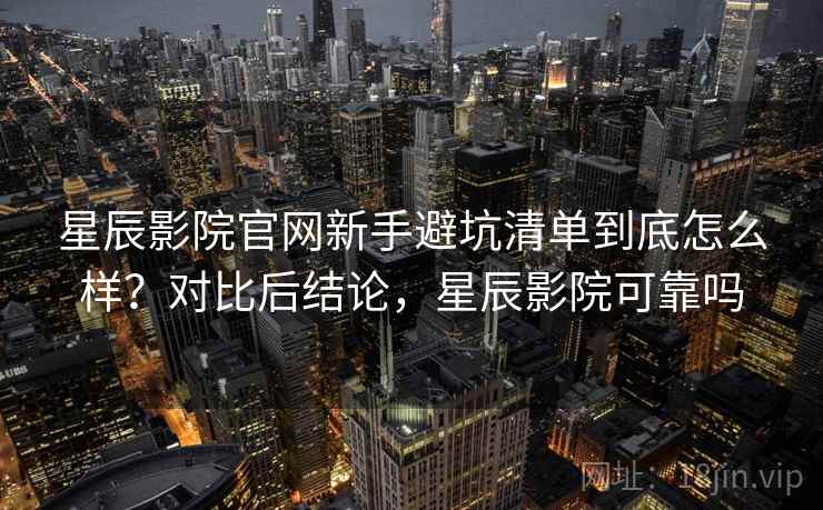 星辰影院官网新手避坑清单到底怎么样？对比后结论，星辰影院可靠吗