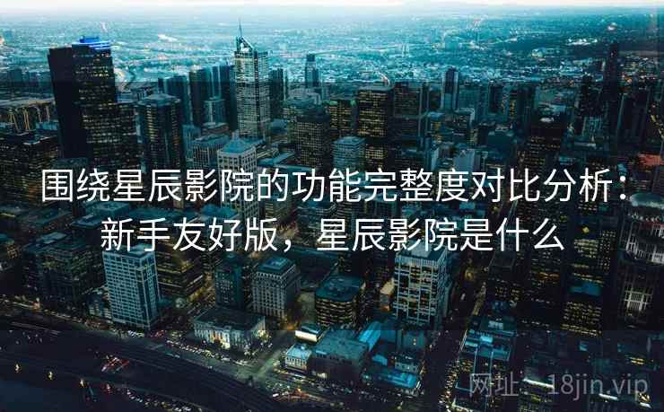围绕星辰影院的功能完整度对比分析:新手友好版,星辰影院是什么 围绕星辰影院的功能完整度对比分析:新手友好版,星辰影院是什么