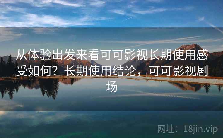 从体验出发来看可可影视长期使用感受如何?长期使用结论,可可影视剧场 从体验出发来看可可影视长期使用感受如何?长期使用结论,可可影视剧场