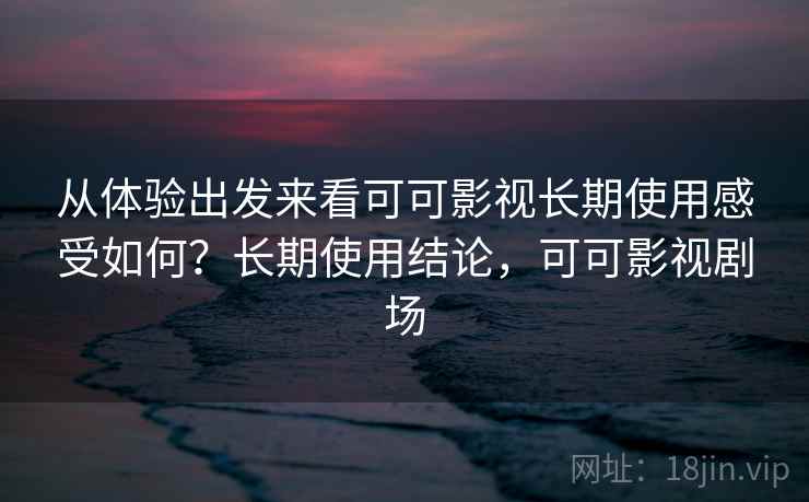 从体验出发来看可可影视长期使用感受如何?长期使用结论,可可影视剧场 从体验出发来看可可影视长期使用感受如何?长期使用结论,可可影视剧场