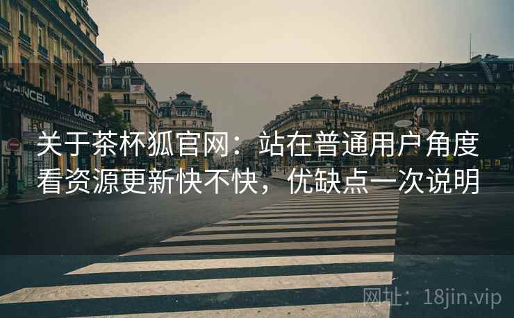 关于茶杯狐官网:站在普通用户角度看资源更新快不快,优缺点一次说明 关于茶杯狐官网:站在普通用户角度看资源更新快不快,优缺点一次说明