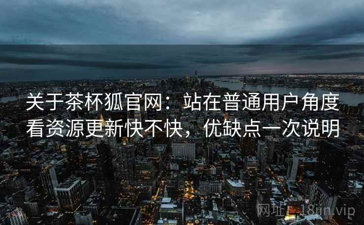关于茶杯狐官网:站在普通用户角度看资源更新快不快,优缺点一次说明 关于茶杯狐官网:站在普通用户角度看资源更新快不快,优缺点一次说明