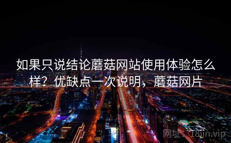 如果只说结论蘑菇网站使用体验怎么样?优缺点一次说明,蘑菇网片 如果只说结论蘑菇网站使用体验怎么样?优缺点一次说明,蘑菇网片