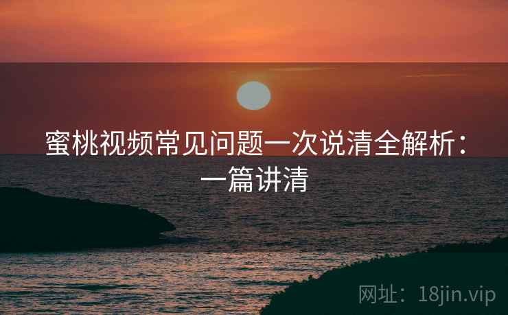 蜜桃视频常见问题一次说清全解析:一篇讲清 蜜桃视频常见问题一次说清全解析:一篇讲清