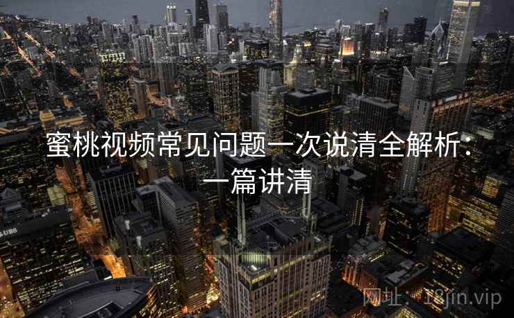 蜜桃视频常见问题一次说清全解析:一篇讲清 蜜桃视频常见问题一次说清全解析:一篇讲清