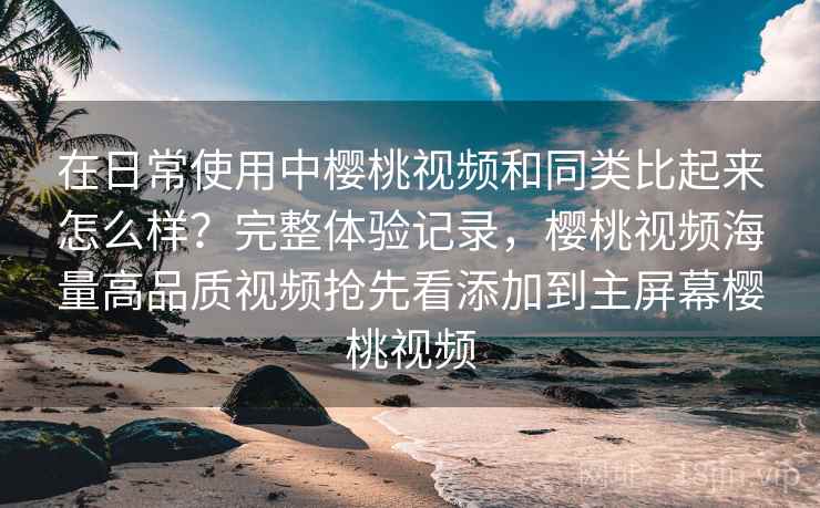 在日常使用中樱桃视频和同类比起来怎么样?完整体验记录,樱桃视频海量高品质视频抢先看添加到主屏幕樱桃视频 在日常使用中樱桃视频和同类比起来怎么样?完整体验记录,樱桃视频海量高品质视频抢先看添加到主屏幕樱桃视频