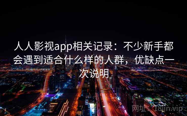 人人影视app相关记录:不少新手都会遇到适合什么样的人群,优缺点一次说明 人人影视app相关记录:不少新手都会遇到适合什么样的人群,优缺点一次说明